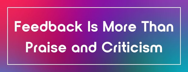 Feedback Is More Than Praise and Criticism