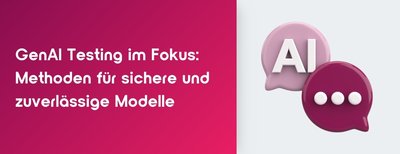 GenAI Testing im Fokus: Methoden für sichere und zuverlässige Modelle
