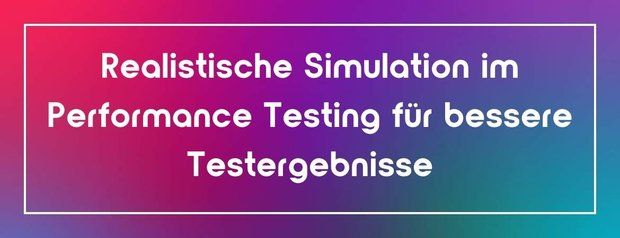 Realistische Simulation im Performance Testing für bessere Testergebnisse
