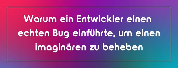 Warum ein Entwickler einen echten Bug einführte, um einen imaginären zu beheben
