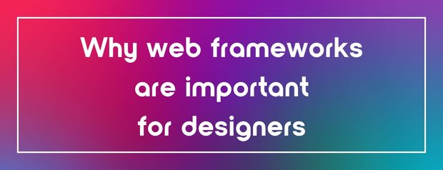 Why web frameworks are important for designers