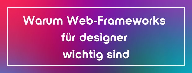 Warum Web-Frameworks für designer wichtig sind