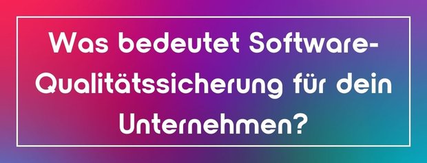 Was bedeutet Software-Qualitätssicherung für dein Unternehmen?