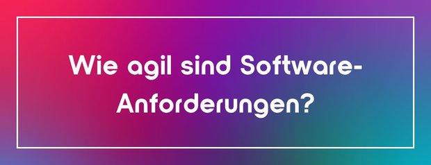 Wie agil sind Software-Anforderungen?